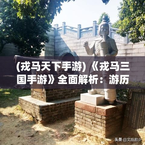 (戎马天下手游) 《戎马三国手游》全面解析：游历三国，坐拥名将，战略通达，开启你的英雄霸业！